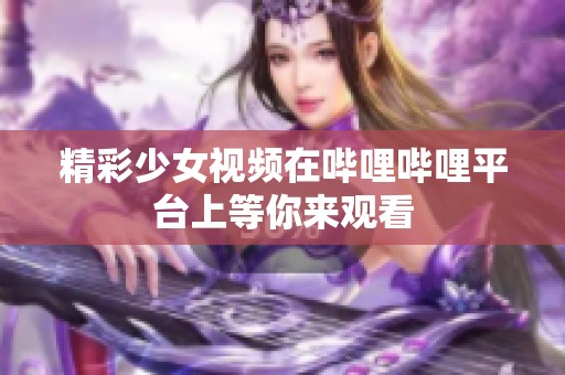 精彩少女视频在哔哩哔哩平台上等你来观看