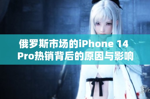 俄罗斯市场的iPhone 14 Pro热销背后的原因与影响分析