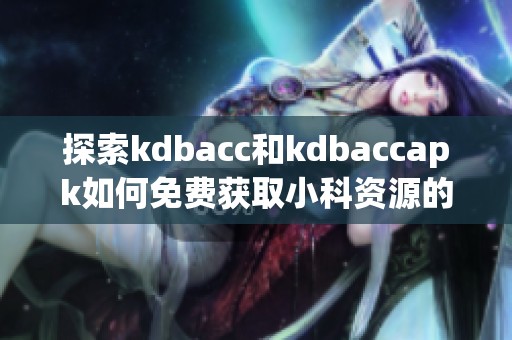 探索kdbacc和kdbaccapk如何免费获取小科资源的方法