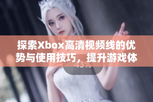 探索Xbox高清视频线的优势与使用技巧，提升游戏体验