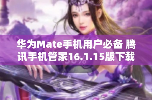 华为Mate手机用户必备 腾讯手机管家16.1.15版下载指南