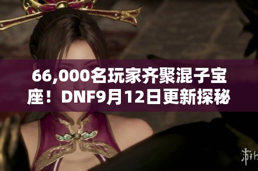 66,000名玩家齐聚混子宝座！DNF9月12日更新探秘