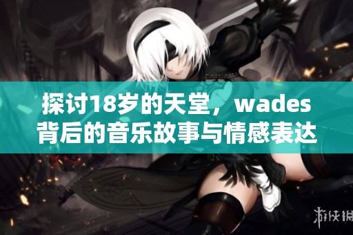 探讨18岁的天堂，wades背后的音乐故事与情感表达