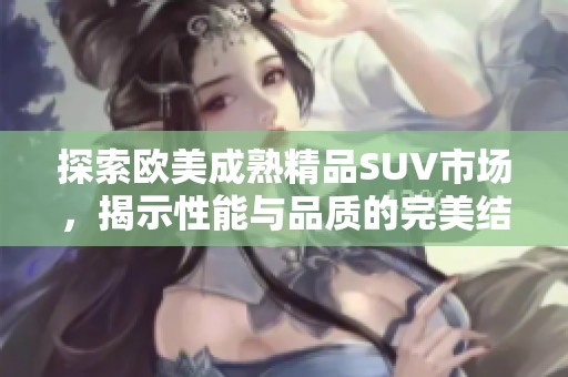 探索欧美成熟精品SUV市场，揭示性能与品质的完美结合