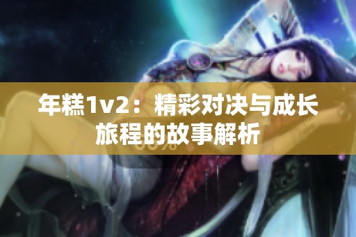 年糕1v2：精彩对决与成长旅程的故事解析