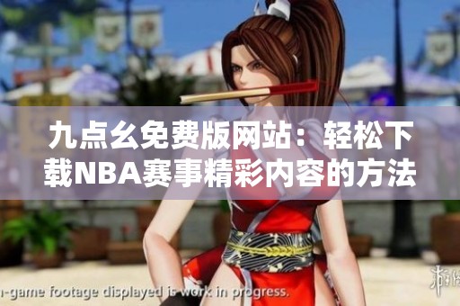 九点幺免费版网站：轻松下载NBA赛事精彩内容的方法与技巧