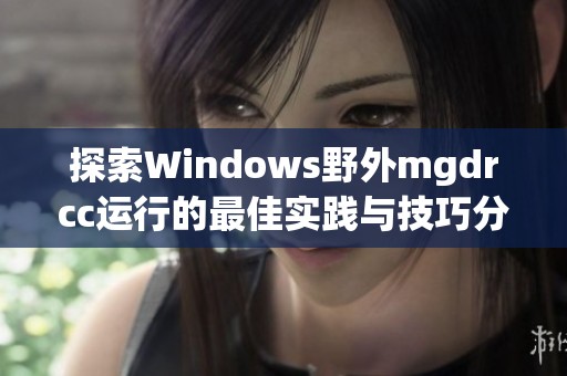 探索Windows野外mgdrcc运行的最佳实践与技巧分享