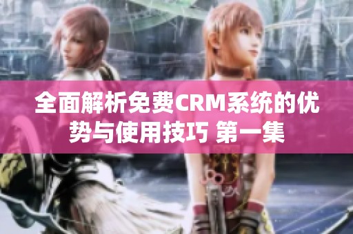 全面解析免费CRM系统的优势与使用技巧 第一集