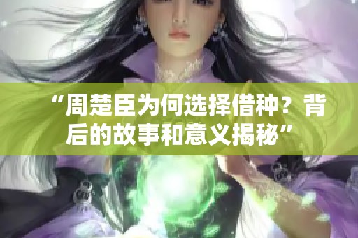 “周楚臣为何选择借种？背后的故事和意义揭秘”