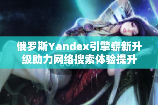 俄罗斯Yandex引擎崭新升级助力网络搜索体验提升