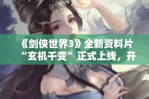 《剑侠世界3》全新资料片“玄机千变”正式上线，开启新门派探索之旅