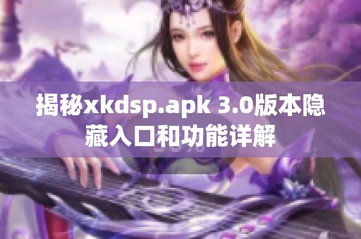 揭秘xkdsp.apk 3.0版本隐藏入口和功能详解