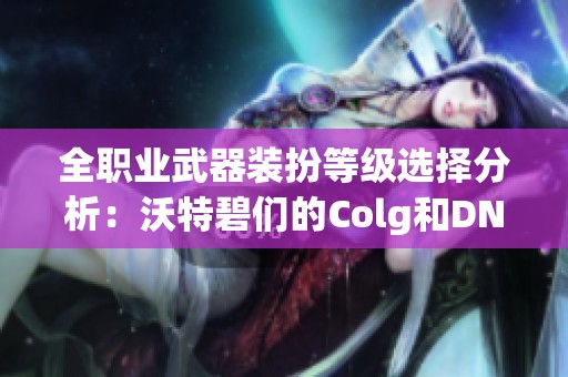 全职业武器装扮等级选择分析：沃特碧们的Colg和DNF地下城探讨