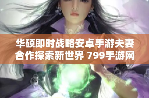 华硕即时战略安卓手游夫妻合作探索新世界 799手游网全新上线