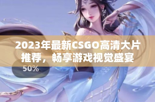 2023年最新CSGO高清大片推荐，畅享游戏视觉盛宴