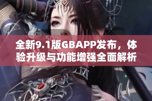 全新9.1版GBAPP发布，体验升级与功能增强全面解析