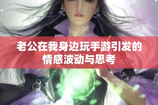 老公在我身边玩手游引发的情感波动与思考