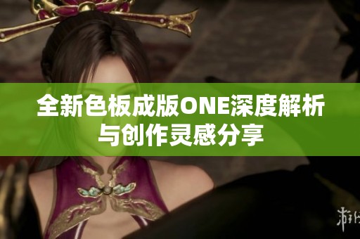 全新色板成版ONE深度解析与创作灵感分享