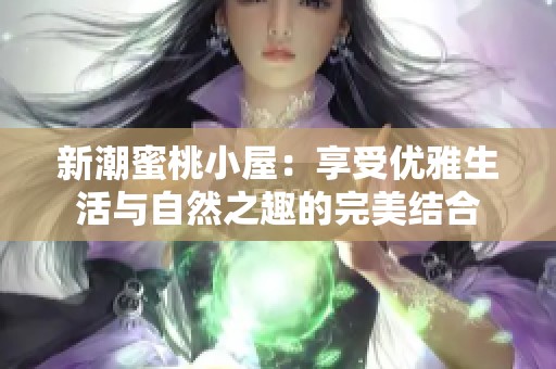 新潮蜜桃小屋：享受优雅生活与自然之趣的完美结合