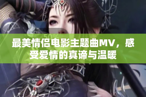 最美情侣电影主题曲MV，感受爱情的真谛与温暖