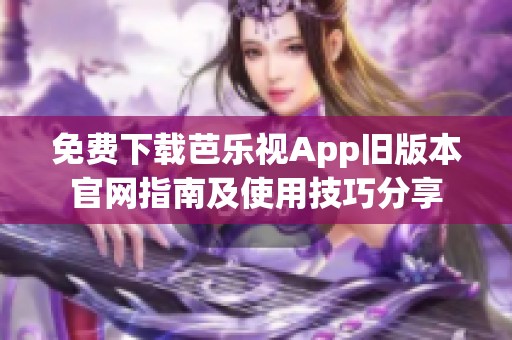 免费下载芭乐视App旧版本官网指南及使用技巧分享