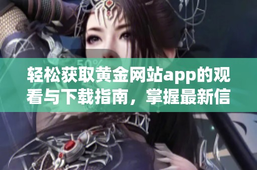 轻松获取黄金网站app的观看与下载指南，掌握最新信息