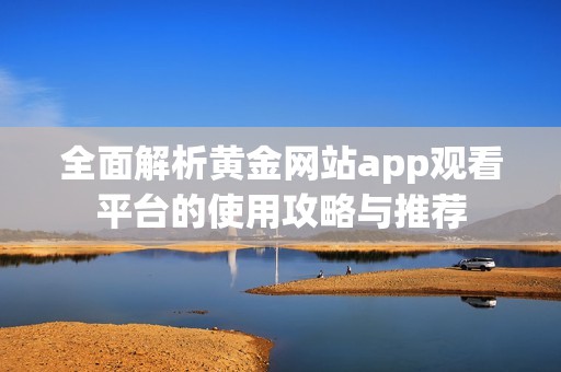 全面解析黄金网站app观看平台的使用攻略与推荐