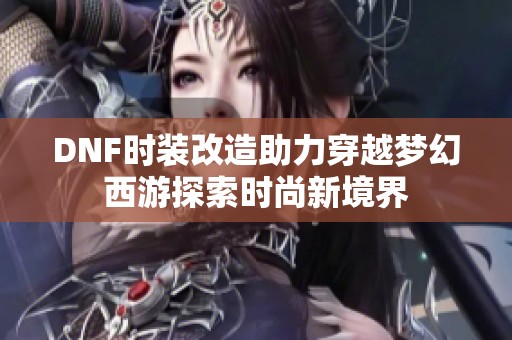 DNF时装改造助力穿越梦幻西游探索时尚新境界