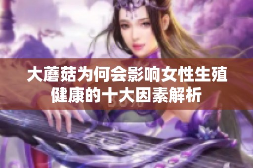 大蘑菇为何会影响女性生殖健康的十大因素解析