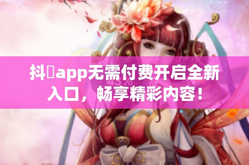 抖抈app无需付费开启全新入口，畅享精彩内容！