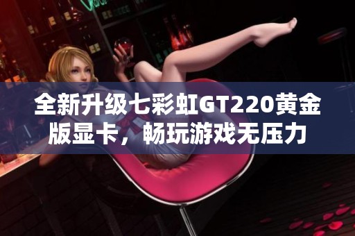 全新升级七彩虹GT220黄金版显卡，畅玩游戏无压力