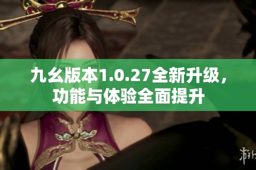 九幺版本1.0.27全新升级，功能与体验全面提升