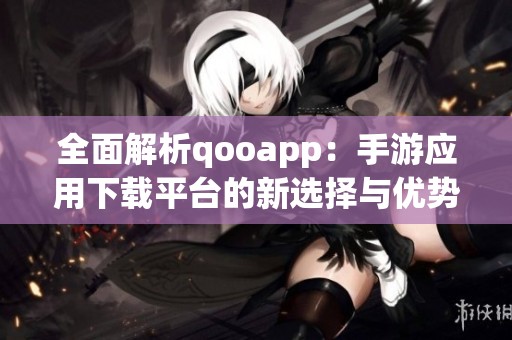 全面解析qooapp：手游应用下载平台的新选择与优势