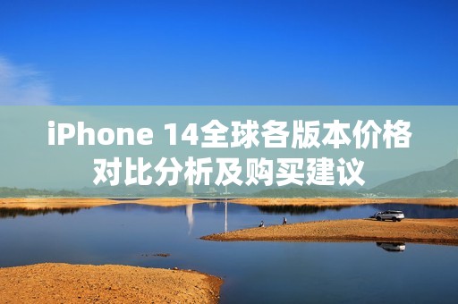 iPhone 14全球各版本价格对比分析及购买建议