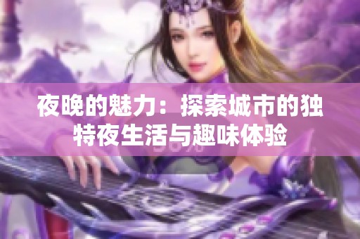 夜晚的魅力：探索城市的独特夜生活与趣味体验