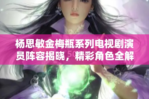 杨思敏金梅瓶系列电视剧演员阵容揭晓，精彩角色全解析