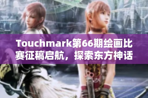 Touchmark第66期绘画比赛征稿启航，探索东方神话的无限魅力