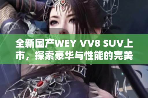 全新国产WEY VV8 SUV上市，探索豪华与性能的完美结合