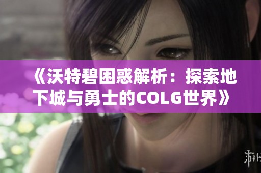 《沃特碧困惑解析：探索地下城与勇士的COLG世界》