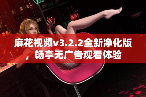 麻花视频v3.2.2全新净化版，畅享无广告观看体验