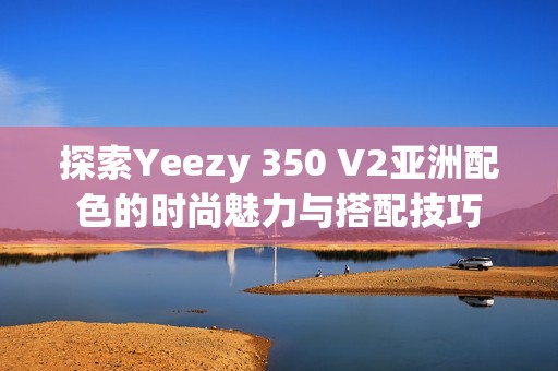 探索Yeezy 350 V2亚洲配色的时尚魅力与搭配技巧