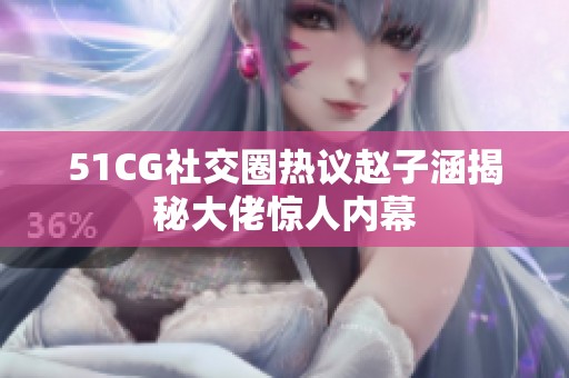 51CG社交圈热议赵子涵揭秘大佬惊人内幕