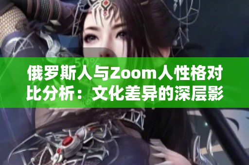 俄罗斯人与Zoom人性格对比分析：文化差异的深层影响