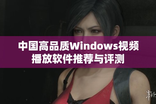 中国高品质Windows视频播放软件推荐与评测