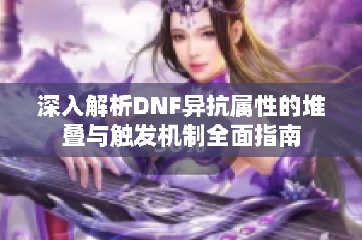 深入解析DNF异抗属性的堆叠与触发机制全面指南