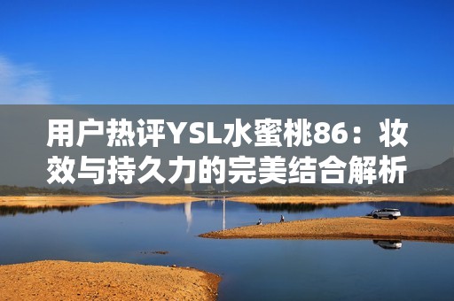 用户热评YSL水蜜桃86：妆效与持久力的完美结合解析