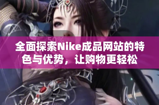 全面探索Nike成品网站的特色与优势，让购物更轻松