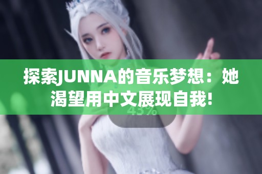 探索JUNNA的音乐梦想：她渴望用中文展现自我!