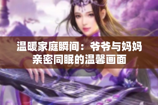 温暖家庭瞬间：爷爷与妈妈亲密同眠的温馨画面