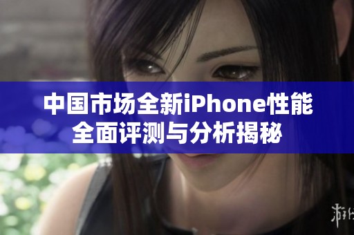 中国市场全新iPhone性能全面评测与分析揭秘